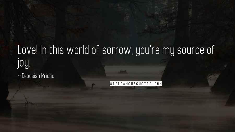 Debasish Mridha Quotes: Love! In this world of sorrow, you're my source of joy.