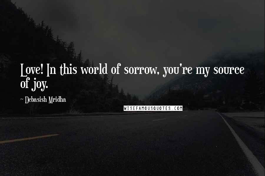 Debasish Mridha Quotes: Love! In this world of sorrow, you're my source of joy.