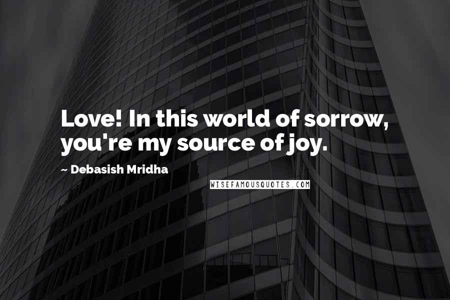 Debasish Mridha Quotes: Love! In this world of sorrow, you're my source of joy.