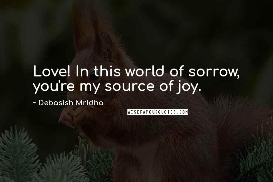 Debasish Mridha Quotes: Love! In this world of sorrow, you're my source of joy.