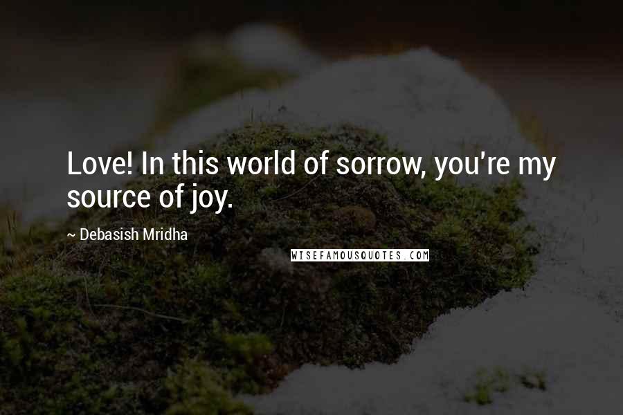 Debasish Mridha Quotes: Love! In this world of sorrow, you're my source of joy.