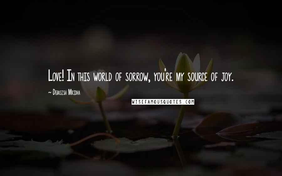 Debasish Mridha Quotes: Love! In this world of sorrow, you're my source of joy.