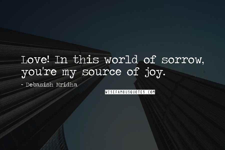 Debasish Mridha Quotes: Love! In this world of sorrow, you're my source of joy.