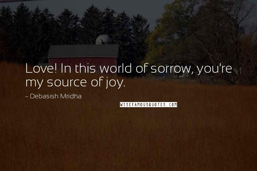 Debasish Mridha Quotes: Love! In this world of sorrow, you're my source of joy.