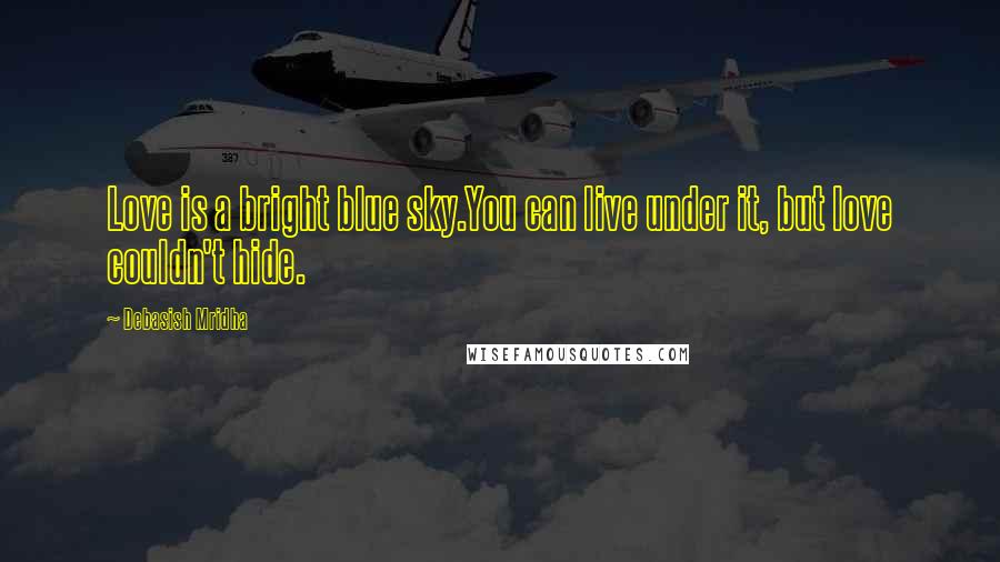 Debasish Mridha Quotes: Love is a bright blue sky.You can live under it, but love couldn't hide.