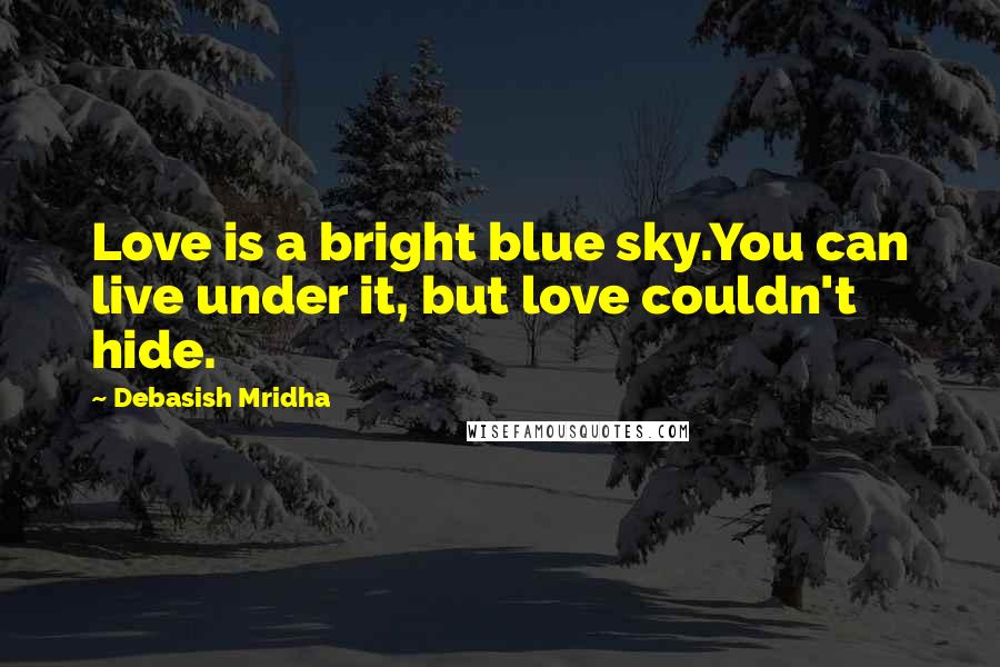 Debasish Mridha Quotes: Love is a bright blue sky.You can live under it, but love couldn't hide.