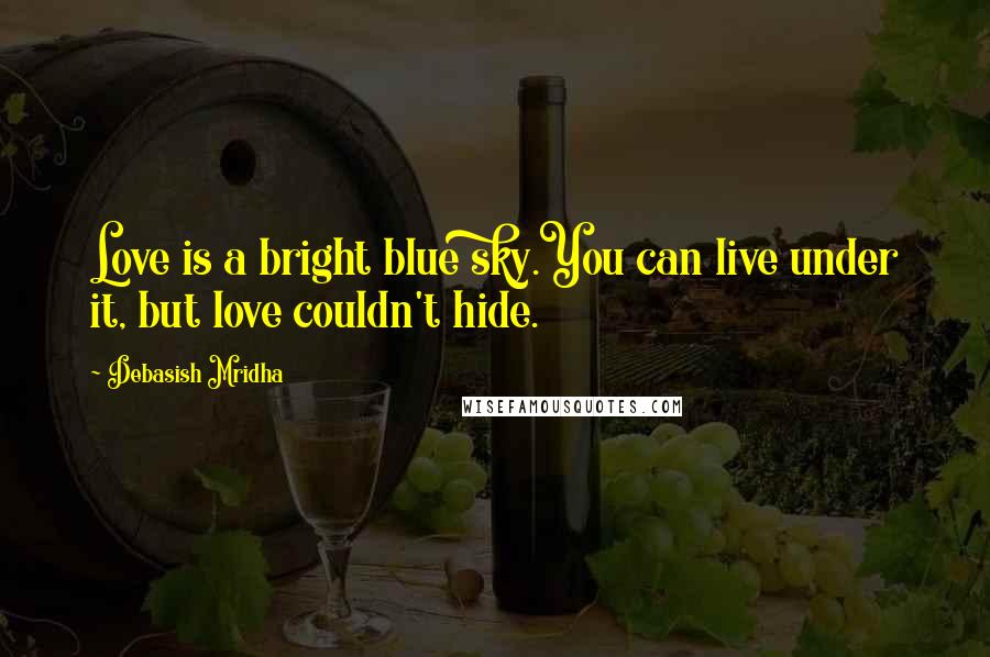 Debasish Mridha Quotes: Love is a bright blue sky.You can live under it, but love couldn't hide.