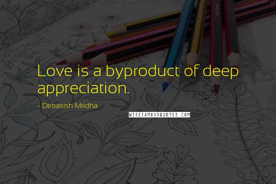 Debasish Mridha Quotes: Love is a byproduct of deep appreciation.