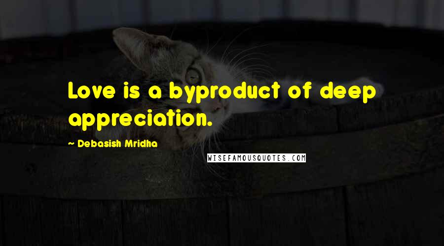 Debasish Mridha Quotes: Love is a byproduct of deep appreciation.