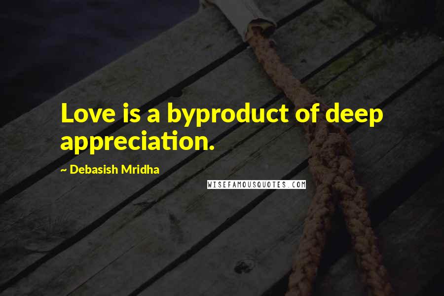 Debasish Mridha Quotes: Love is a byproduct of deep appreciation.