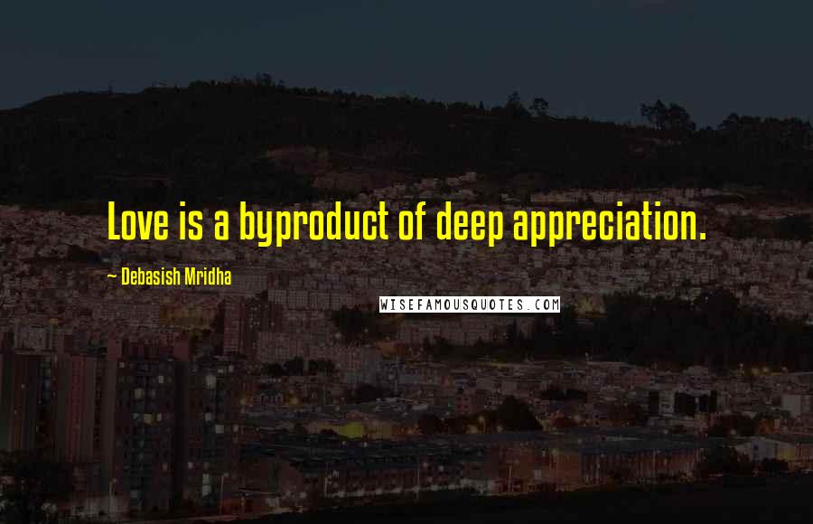Debasish Mridha Quotes: Love is a byproduct of deep appreciation.