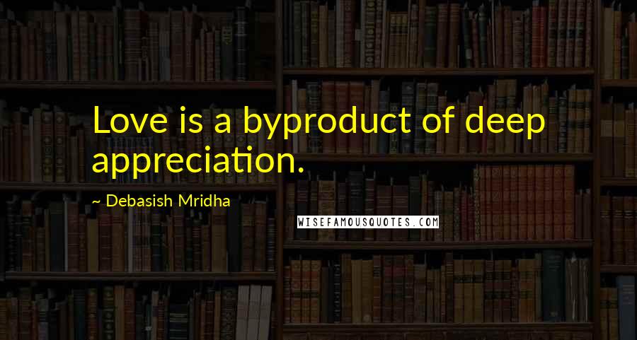 Debasish Mridha Quotes: Love is a byproduct of deep appreciation.