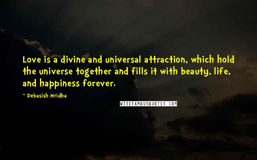 Debasish Mridha Quotes: Love is a divine and universal attraction, which hold the universe together and fills it with beauty, life, and happiness forever.