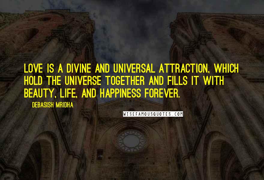 Debasish Mridha Quotes: Love is a divine and universal attraction, which hold the universe together and fills it with beauty, life, and happiness forever.