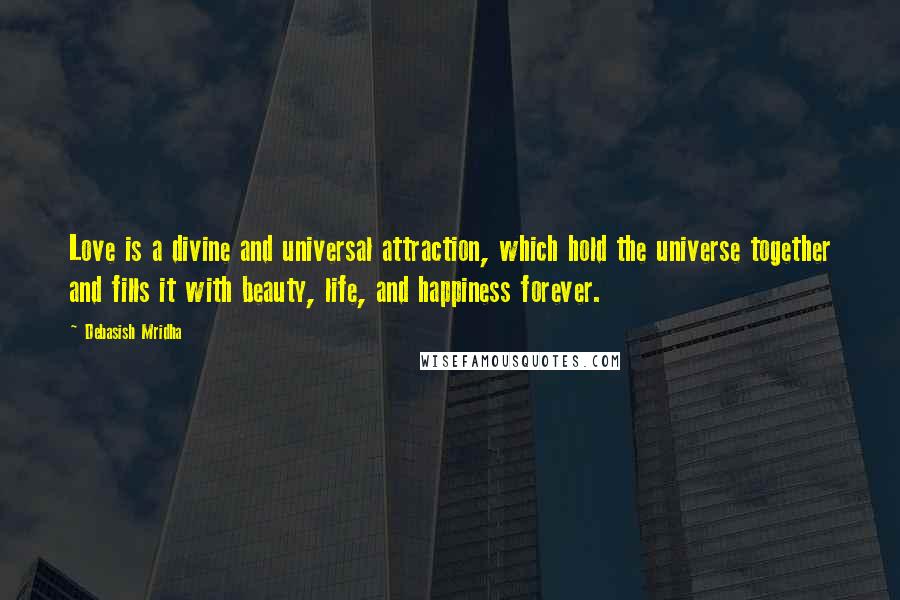 Debasish Mridha Quotes: Love is a divine and universal attraction, which hold the universe together and fills it with beauty, life, and happiness forever.