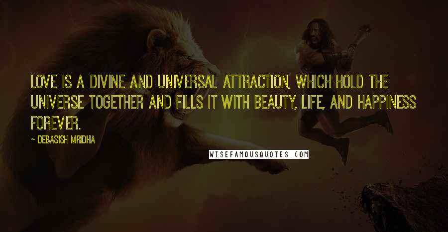 Debasish Mridha Quotes: Love is a divine and universal attraction, which hold the universe together and fills it with beauty, life, and happiness forever.