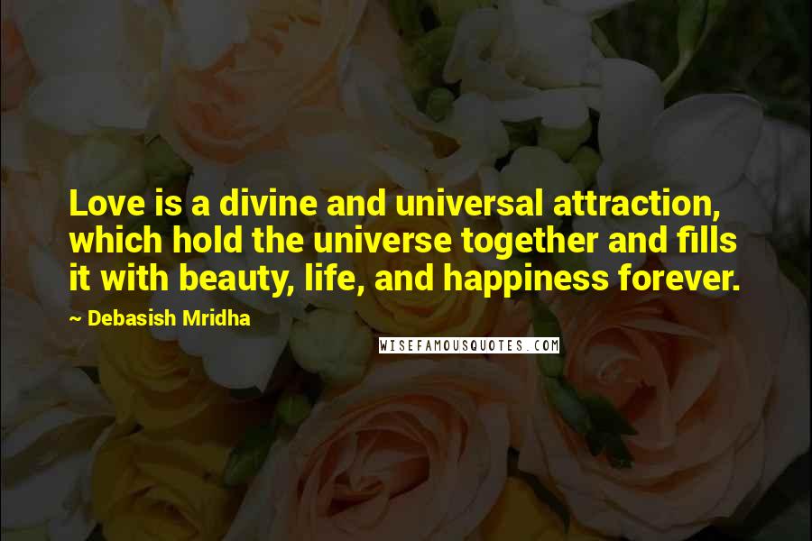 Debasish Mridha Quotes: Love is a divine and universal attraction, which hold the universe together and fills it with beauty, life, and happiness forever.