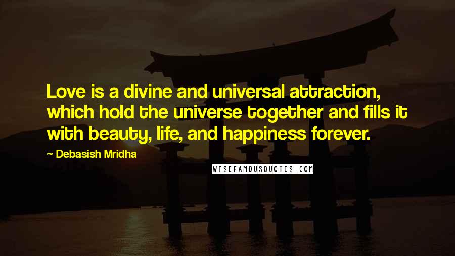 Debasish Mridha Quotes: Love is a divine and universal attraction, which hold the universe together and fills it with beauty, life, and happiness forever.
