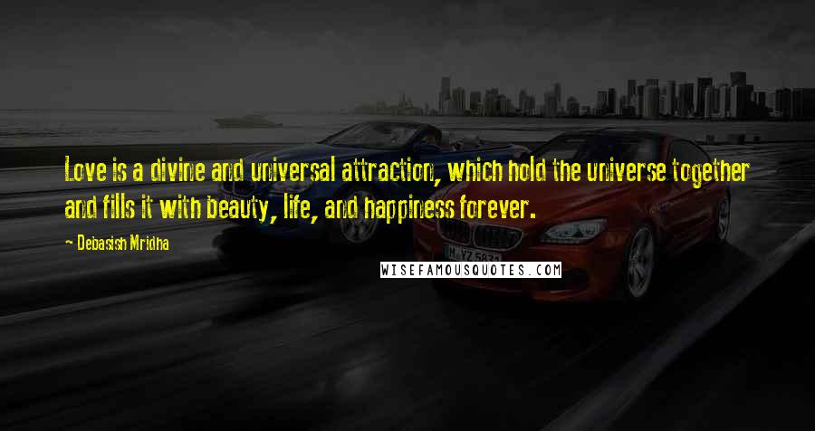 Debasish Mridha Quotes: Love is a divine and universal attraction, which hold the universe together and fills it with beauty, life, and happiness forever.