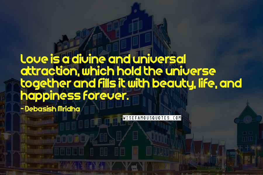 Debasish Mridha Quotes: Love is a divine and universal attraction, which hold the universe together and fills it with beauty, life, and happiness forever.