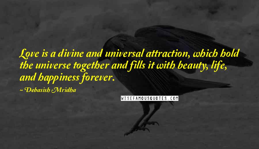 Debasish Mridha Quotes: Love is a divine and universal attraction, which hold the universe together and fills it with beauty, life, and happiness forever.