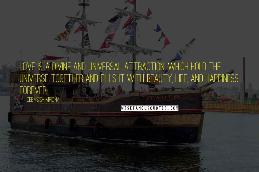 Debasish Mridha Quotes: Love is a divine and universal attraction, which hold the universe together and fills it with beauty, life, and happiness forever.