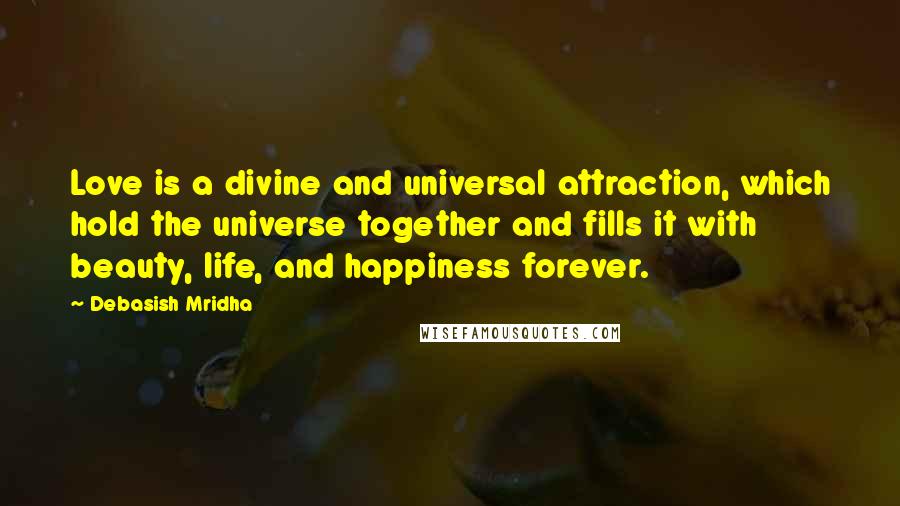 Debasish Mridha Quotes: Love is a divine and universal attraction, which hold the universe together and fills it with beauty, life, and happiness forever.