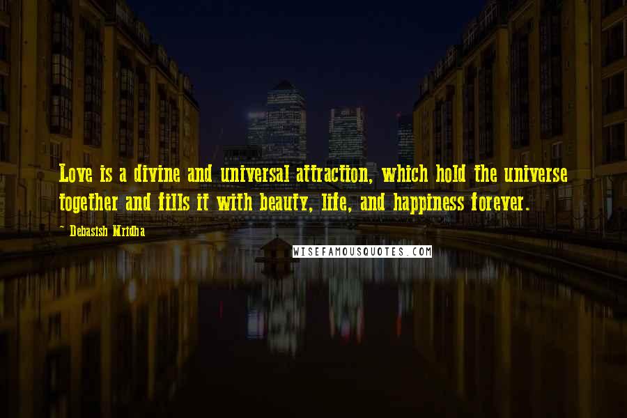 Debasish Mridha Quotes: Love is a divine and universal attraction, which hold the universe together and fills it with beauty, life, and happiness forever.