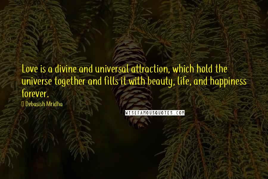 Debasish Mridha Quotes: Love is a divine and universal attraction, which hold the universe together and fills it with beauty, life, and happiness forever.