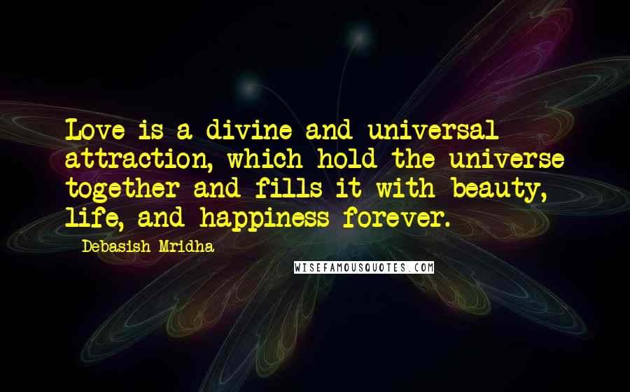 Debasish Mridha Quotes: Love is a divine and universal attraction, which hold the universe together and fills it with beauty, life, and happiness forever.