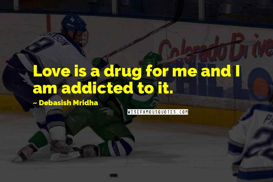 Debasish Mridha Quotes: Love is a drug for me and I am addicted to it.