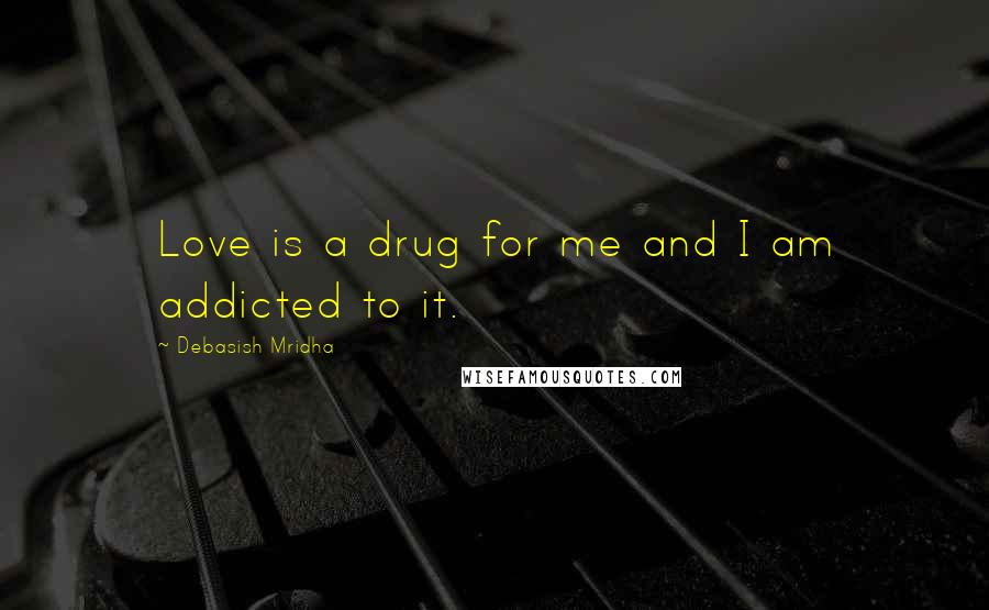 Debasish Mridha Quotes: Love is a drug for me and I am addicted to it.
