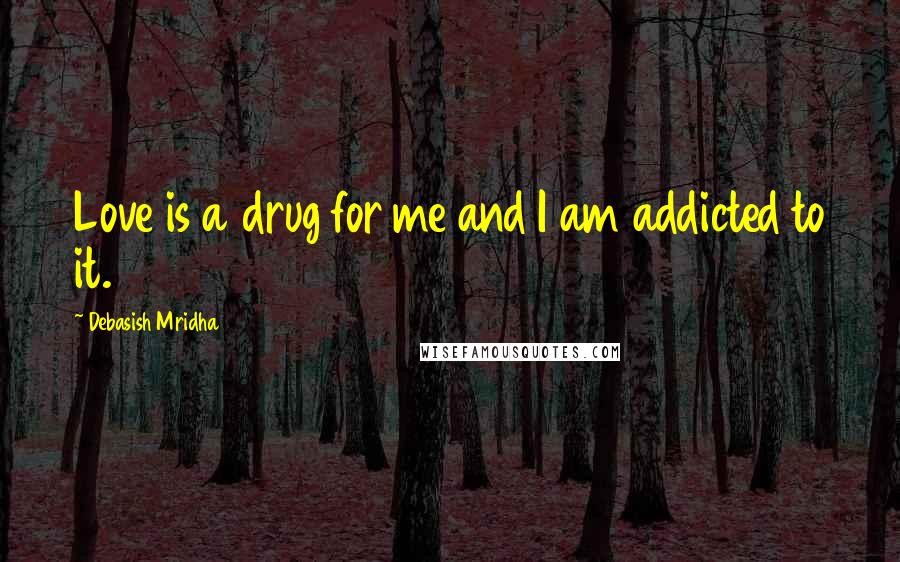 Debasish Mridha Quotes: Love is a drug for me and I am addicted to it.