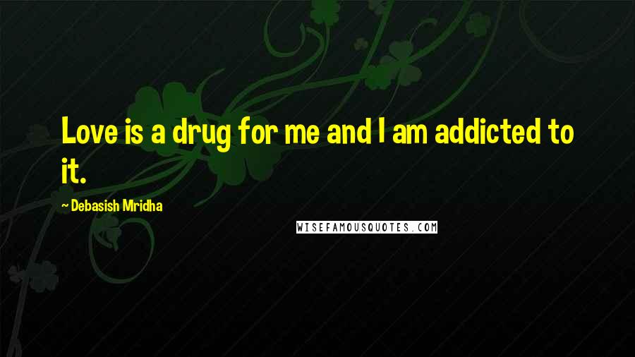 Debasish Mridha Quotes: Love is a drug for me and I am addicted to it.