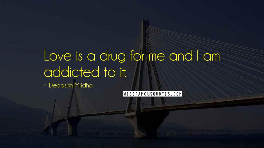 Debasish Mridha Quotes: Love is a drug for me and I am addicted to it.