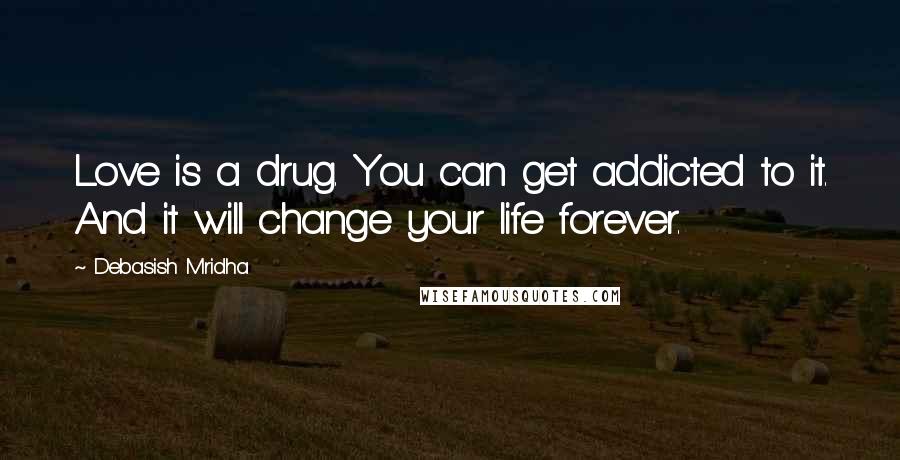 Debasish Mridha Quotes: Love is a drug. You can get addicted to it. And it will change your life forever.