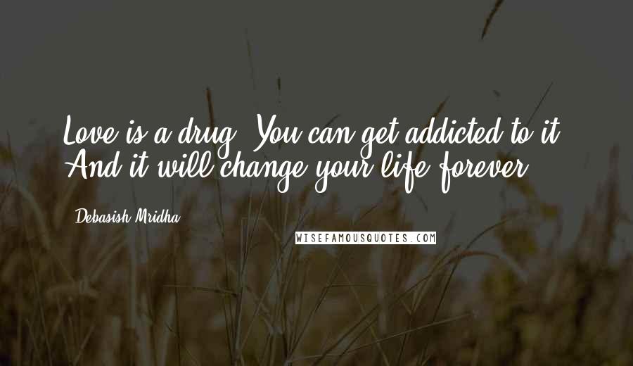 Debasish Mridha Quotes: Love is a drug. You can get addicted to it. And it will change your life forever.