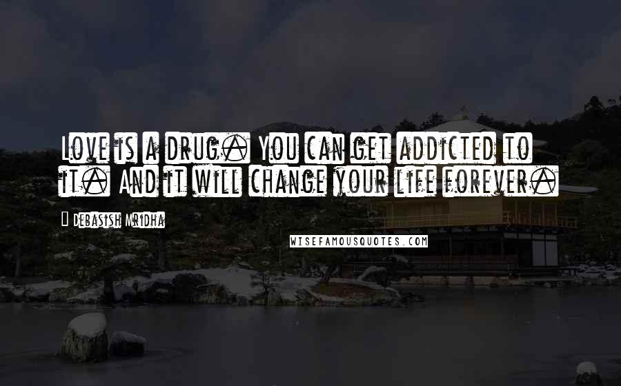 Debasish Mridha Quotes: Love is a drug. You can get addicted to it. And it will change your life forever.