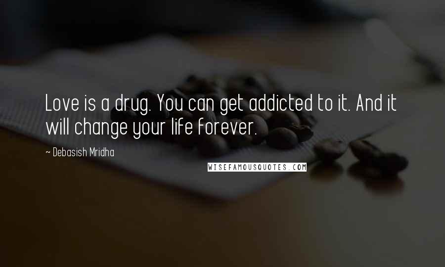 Debasish Mridha Quotes: Love is a drug. You can get addicted to it. And it will change your life forever.