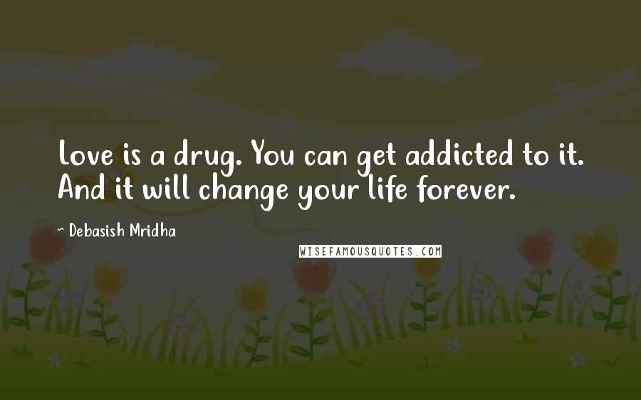 Debasish Mridha Quotes: Love is a drug. You can get addicted to it. And it will change your life forever.