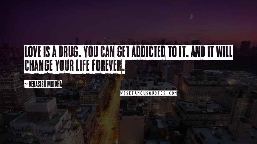 Debasish Mridha Quotes: Love is a drug. You can get addicted to it. And it will change your life forever.