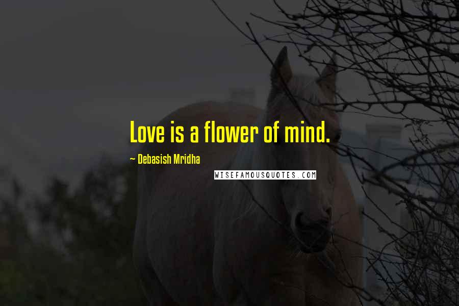 Debasish Mridha Quotes: Love is a flower of mind.