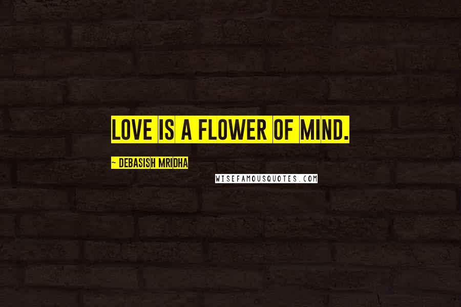 Debasish Mridha Quotes: Love is a flower of mind.