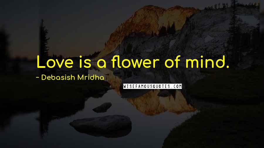 Debasish Mridha Quotes: Love is a flower of mind.
