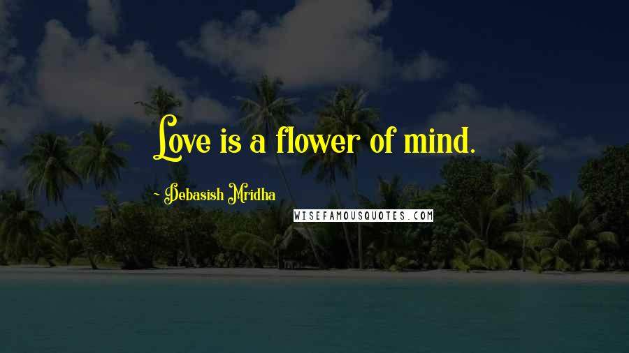 Debasish Mridha Quotes: Love is a flower of mind.