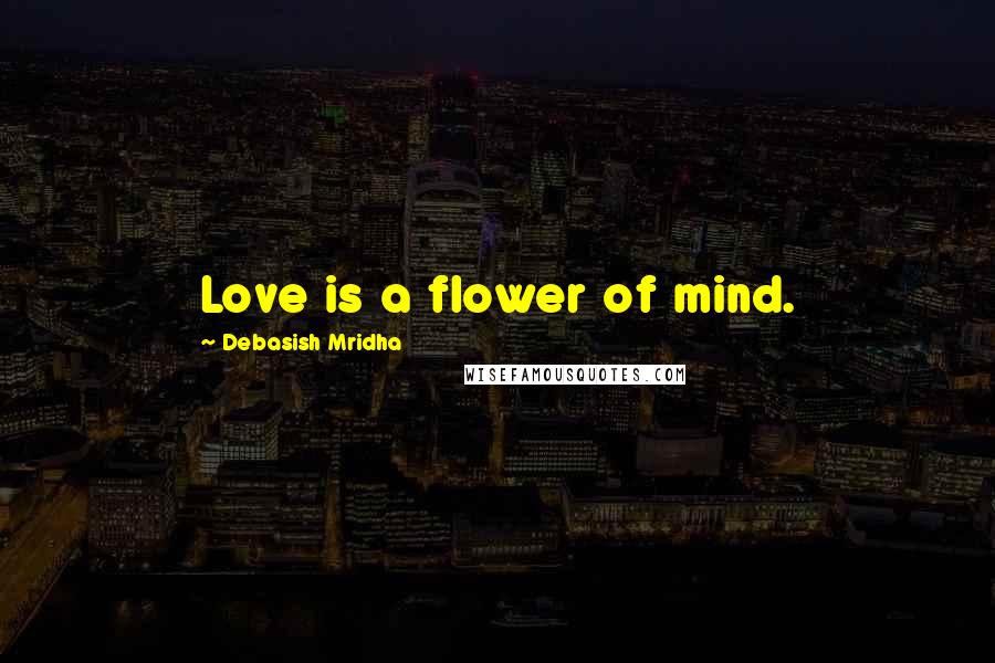 Debasish Mridha Quotes: Love is a flower of mind.