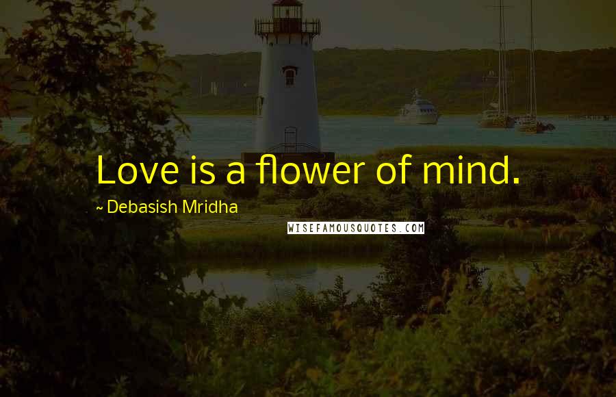 Debasish Mridha Quotes: Love is a flower of mind.