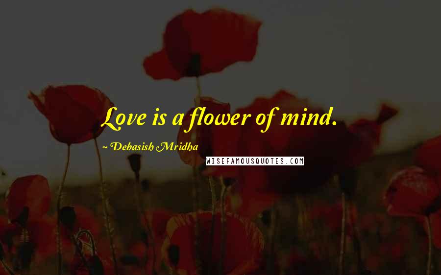 Debasish Mridha Quotes: Love is a flower of mind.