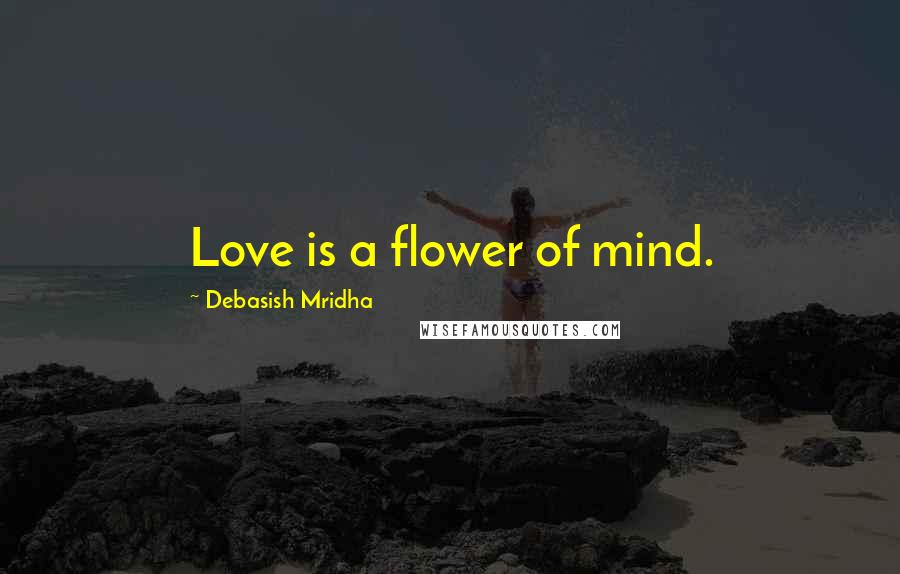 Debasish Mridha Quotes: Love is a flower of mind.
