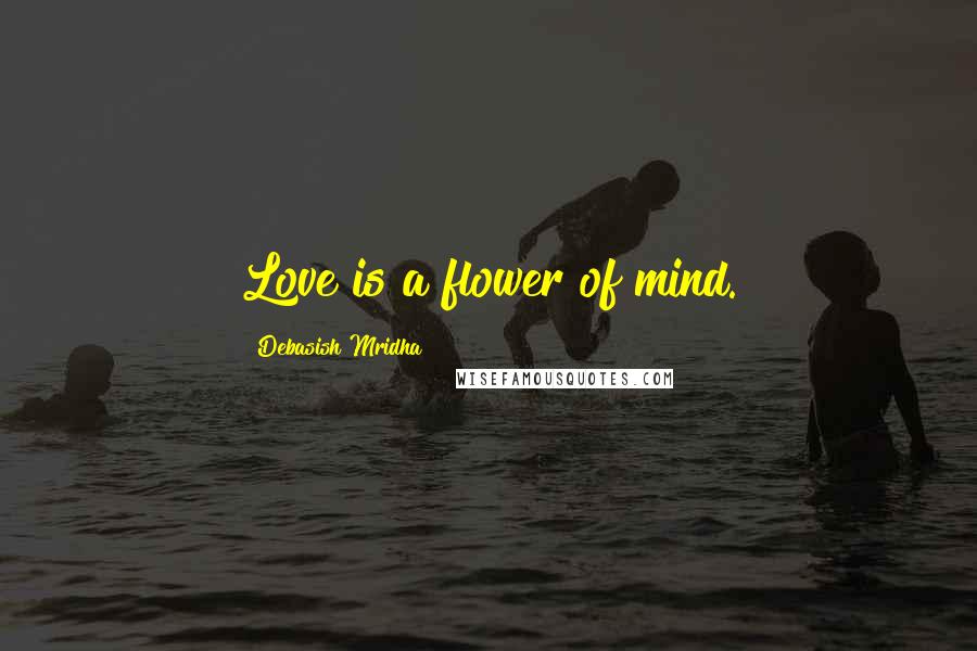 Debasish Mridha Quotes: Love is a flower of mind.